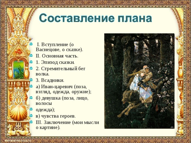  I. Вступление (о Васнецове, о сказке). II. Основная часть. 1. Эпизод сказки. 2. Стремительный бег волка. 3. Всадники. а) Иван-царевич (поза, взгляд, одежда, оружие); б) девушка (поза, лицо, волосы одежда); в) чувства героев. III. Заключение (мои мысли о картине).  