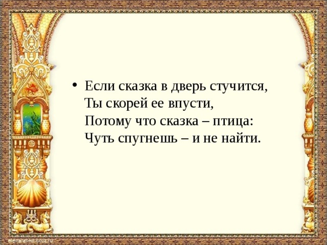 Если сказка в дверь стучится,  Ты скорей ее впусти,  Потому что сказка – птица:  Чуть спугнешь – и не найти. 