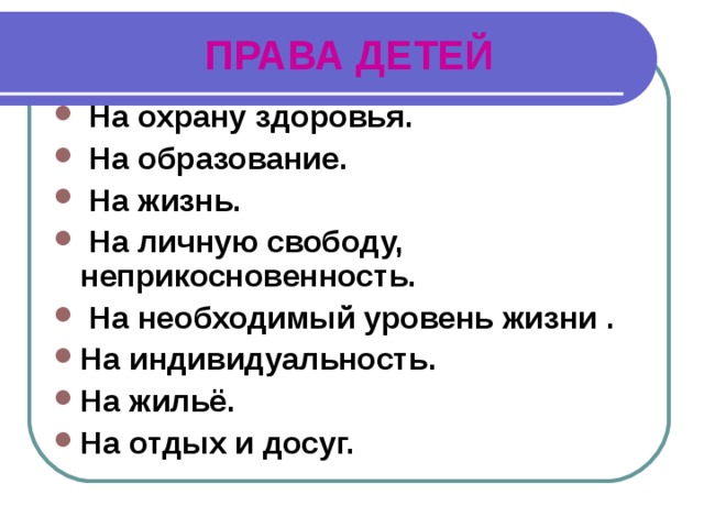 ПРАВА ДЕТЕЙ На охрану здоровья.  На образование.  На жизнь.  На личную свободу, неприкосновенность.  На необходимый уровень жизни . На индивидуальность. На жильё. На отдых и досуг. 