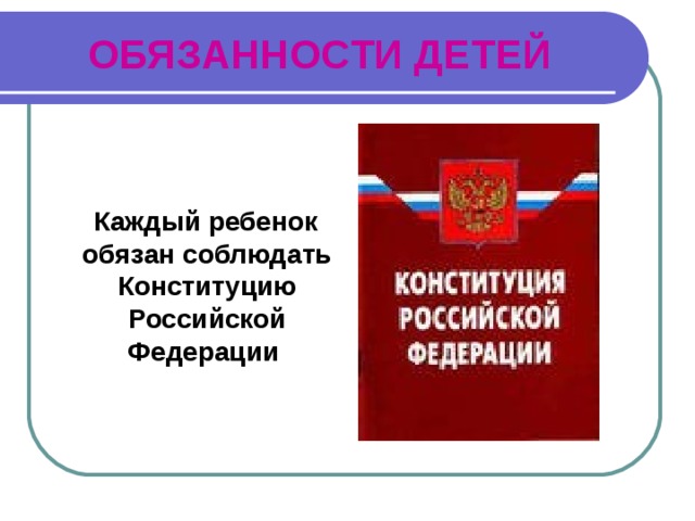 ОБЯЗАННОСТИ ДЕТЕЙ    Каждый ребенок обязан соблюдать Конституцию Российской Федерации 