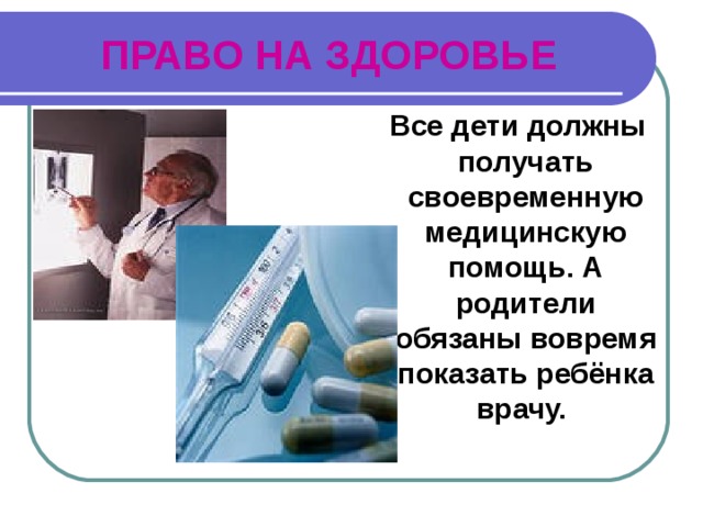 ПРАВО НА ЗДОРОВЬЕ  Все дети должны получать своевременную медицинскую помощь. А родители обязаны вовремя показать ребёнка врачу. 