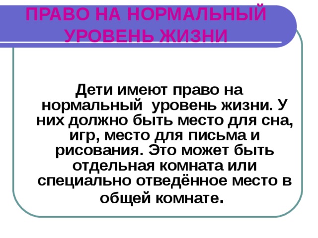 ПРАВО НА НОРМАЛЬНЫЙ УРОВЕНЬ ЖИЗНИ  Дети имеют право на нормальный уровень жизни. У них должно быть место для сна, игр, место для письма и рисования. Это может быть отдельная комната или специально отведённое место в общей комнате . 