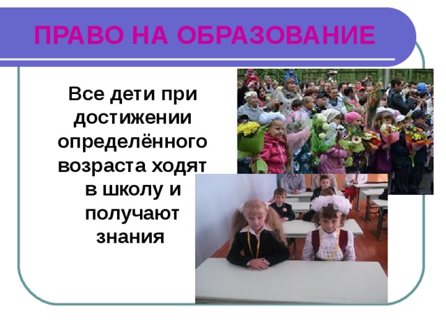 ПРАВО НА ОБРАЗОВАНИЕ  Все дети при достижении определённого возраста ходят в школу и получают знания 