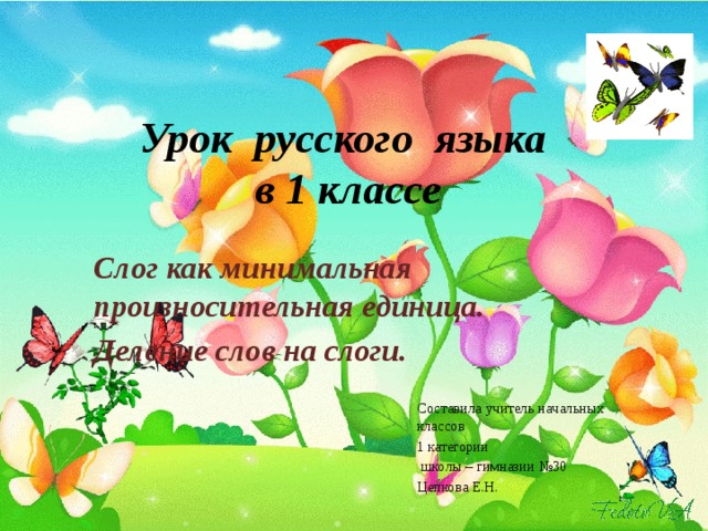 Урок русского языка  в 1 классе Слог как минимальная произносительная единица. Деление слов на слоги. Составила учитель начальных классов 1 категории  школы – гимназии №30 Цепкова Е.Н. 