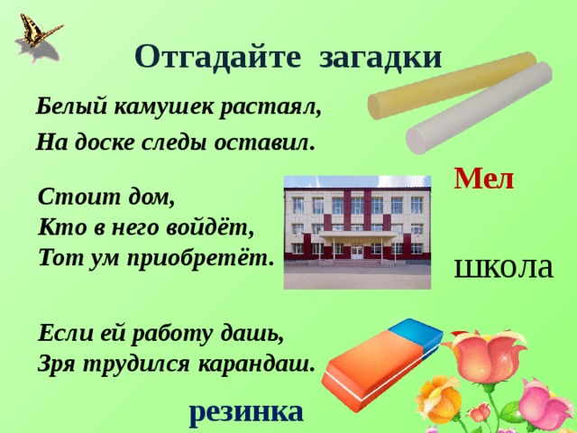 Отгадайте загадки Белый камушек растаял, На доске следы оставил. Мел Стоит дом, Кто в него войдёт, Тот ум приобретёт. школа Если ей работу дашь, Зря трудился карандаш. резинка 