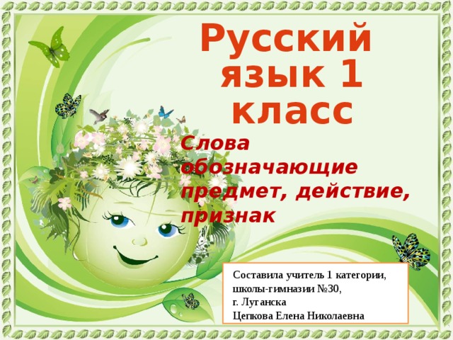 Русский язык 1 класс Слова обозначающие предмет, действие, признак Составила учитель 1 категории, школы-гимназии №30, г. Луганска Цепкова Елена Николаевна 