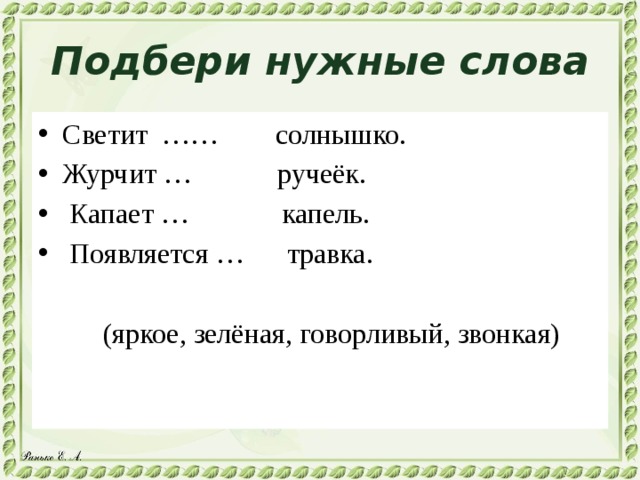 Подбери нужные слова Светит …… солнышко. Журчит … ручеёк.  Капает … капель.  Появляется … травка.  (яркое, зелёная, говорливый, звонкая) 