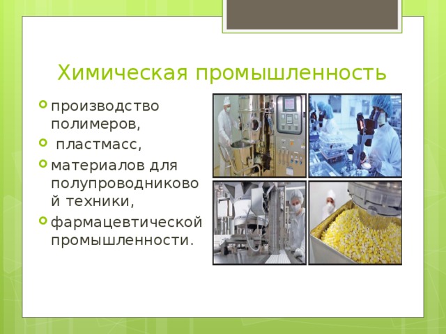 Химическая промышленность производство полимеров,  пластмасс, материалов для полупроводниковой техники, фармацевтической промышленности. 