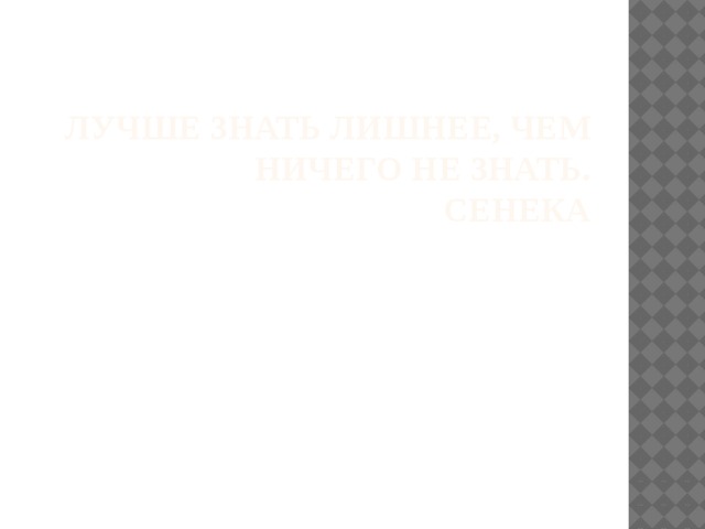 Лучше знать лишнее, чем ничего не знать.  Сенека   