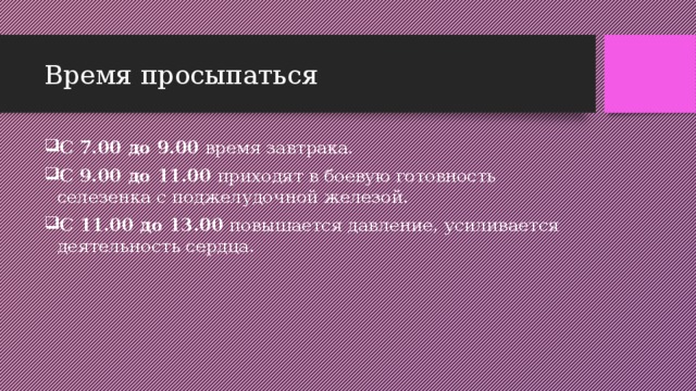 Время просыпаться С 7.00 до 9.00  время завтрака. С 9.00 до 11.00  приходят в боевую готовность селезенка с поджелудочной железой. С 11.00 до 13.00  повышается давление, усиливается деятельность сердца. 