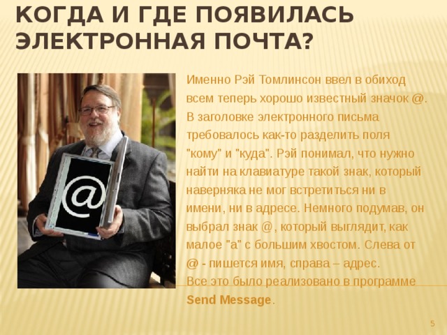 Когда и где появилась электронная почта?  Именно Рэй Томлинсон ввел в обиход всем теперь хорошо известный значок @ . В заголовке электронного письма требовалось как-то разделить поля 