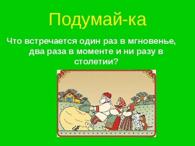 Подумай-ка Что встречается один раз в мгновенье, два раза в моменте и ни разу в столетии? 