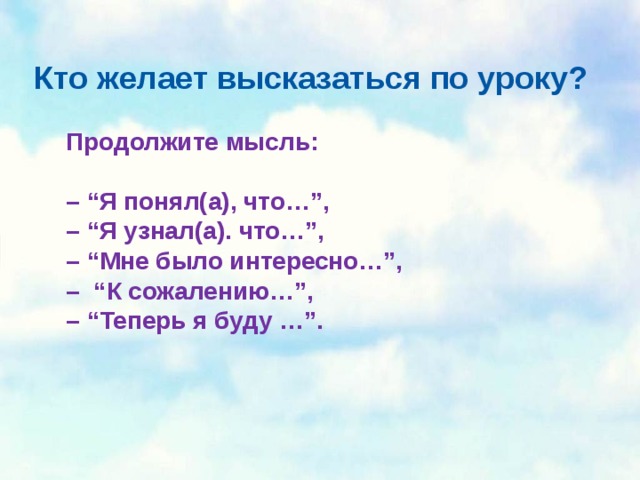 Кто желает высказаться по уроку?   Продолжите мысль:  – “ Я понял(а), что…”,  – “ Я узнал(а). что…”,  – “ Мне было интересно…”,  –  “ К сожалению…”,  – “ Теперь я буду …”. 
