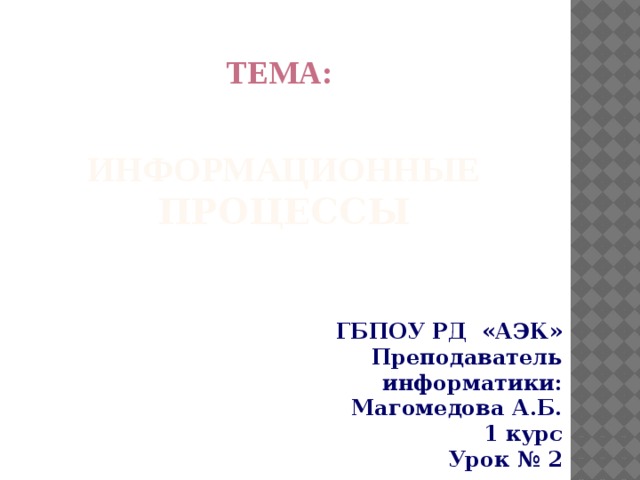 Тема: Информационные процессы   ГБПОУ РД «АЭК» Преподаватель информатики: Магомедова А.Б. 1 курс Урок № 2 