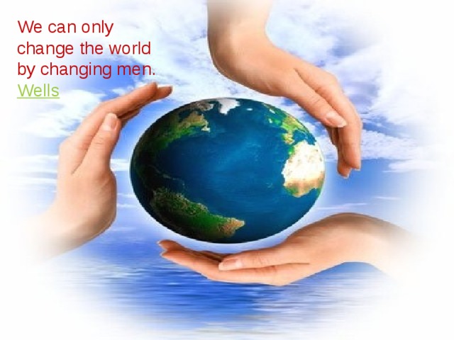 We can only change the world by changing men. Wells  