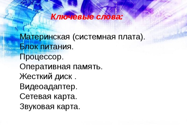Ключевые слова:  Материнская (системная плата). Блок питания. Процессор. Оперативная память. Жесткий диск . Видеоадаптер. Сетевая карта. Звуковая карта. 
