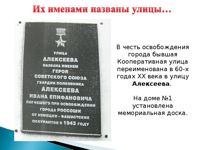 В честь освобождения города бывшая Кооперативная улица переименована в 60-х годах XX века в улицу Алексеева . На доме №1 установлена мемориальная доска. 
