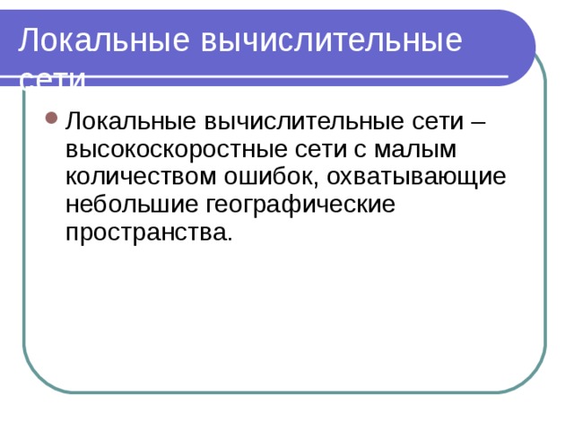 Локальные вычислительные сети. Локальные вычислительные сети – высокоскоростные сети с малым количеством ошибок, охватывающие небольшие географические пространства. 