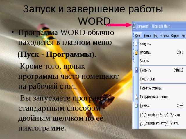 Запуск и завершение работы   WORD Программа WORD обычно находится в главном меню    ( Пуск - Программы ).  Кроме того, ярлык программы часто помещают на рабочий стол.   Вы запускаете программу стандартным способом - двойным щелчком по ее пиктограмме.  