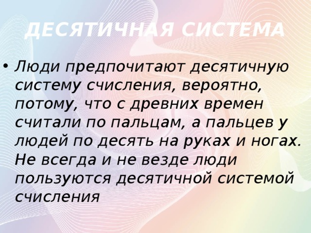 ДЕСЯТИЧНАЯ СИСТЕМА Люди предпочитают десятичную систему счисления, вероятно, потому, что с древних времен считали по пальцам, а пальцев у людей по десять на руках и ногах. Не всегда и не везде люди пользуются десятичной системой счисления 