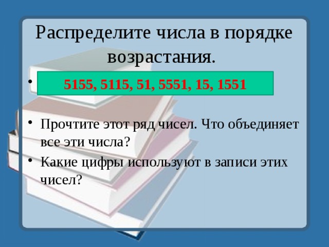 Распределите числа в порядке возрастания. 4506 , 4605 , 4000 , 4405 , 4406 , 405  Прочтите этот ряд чисел. Что объединяет все эти числа? Какие цифры используют в записи этих чисел? 5155, 5115, 51, 5551, 15, 1551 