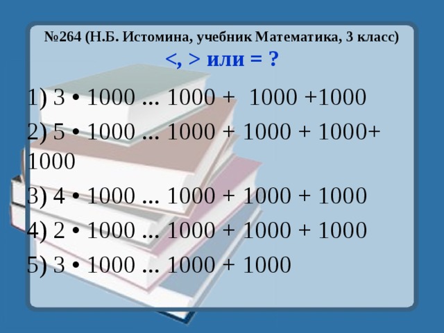 № 264 (Н.Б. Истомина, учебник Математика, 3 класс)   или = ?   1) 3 • 1000 ... 1000 + 1000 +1000 2) 5 • 1000 ... 1000 + 1000 + 1000+ 1000 3) 4 • 1000 ... 1000 + 1000 + 1000 4) 2 • 1000 ... 1000 + 1000 + 1000 5) 3 • 1000 ... 1000 + 1000 
