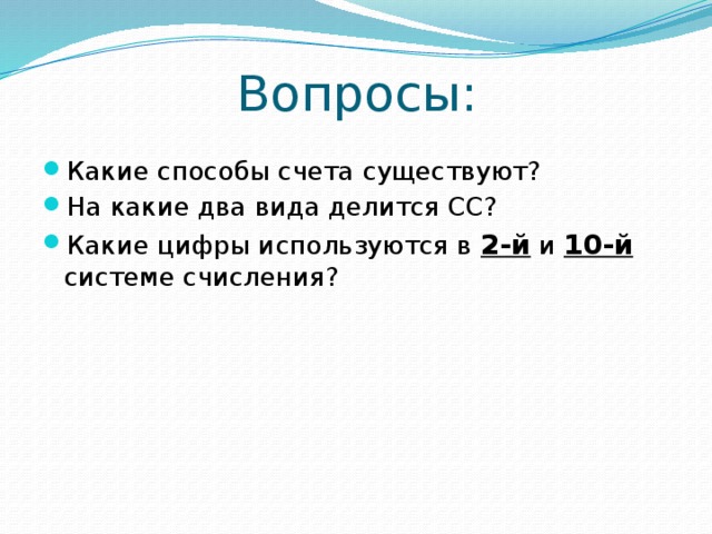 Вопросы: Какие способы счета существуют? На какие два вида делится СС? Какие цифры используются в 2-й и 10-й системе счисления? 