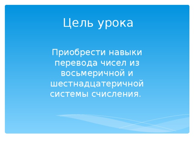 Цель урока Приобрести навыки перевода чисел из восьмеричной и шестнадцатеричной системы счисления. 