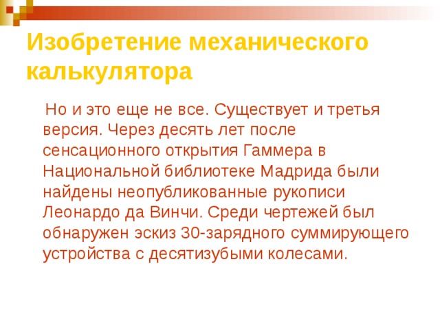Изобретение механического калькулятора  Но и это еще не все. Существует и третья версия. Через десять лет после сенсационного открытия Гаммера в Национальной библиотеке Мадрида были найдены неопубликованные рукописи Леонардо да Винчи. Среди чертежей был обнаружен эскиз 30-зарядного суммирующего устройства с десятизубыми колесами. 