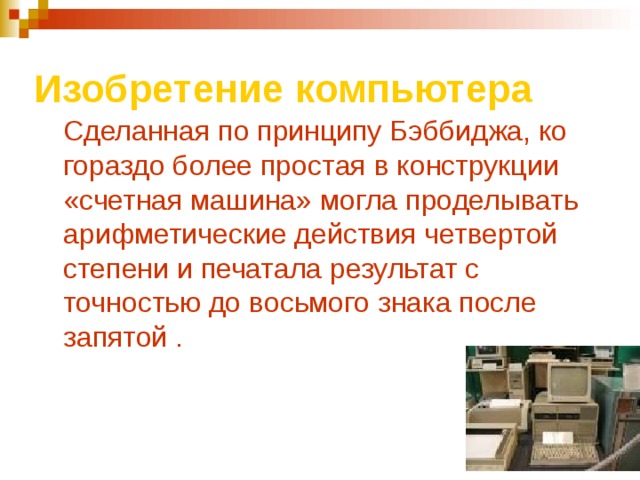 Изобретение  компьютера  Сделанная по принципу Бэббиджа, ко гораздо более простая в конструкции «счетная машина» могла проделывать арифметические действия четвертой степени и печатала результат с точностью до восьмого знака после запятой  . 