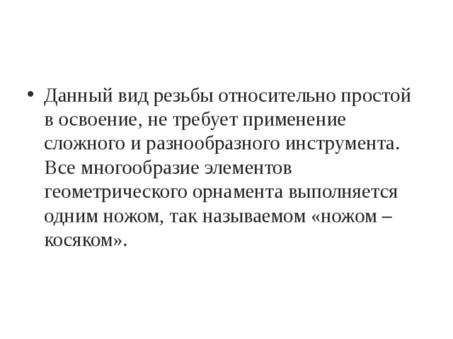 Данный вид резьбы относительно простой в освоение, не требует применение сложного и разнообразного инструмента. Все многообразие элементов геометрического орнамента выполняется одним ножом, так называемом «ножом – косяком».  