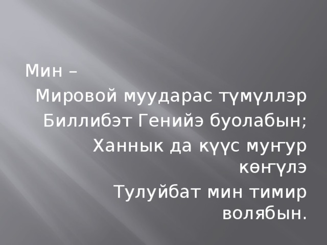 Мин – Мировой муударас түмүллэр Биллибэт Генийэ буолабын; Ханнык да күүс муҥур көҥүлэ Тулуйбат мин тимир волябын. 