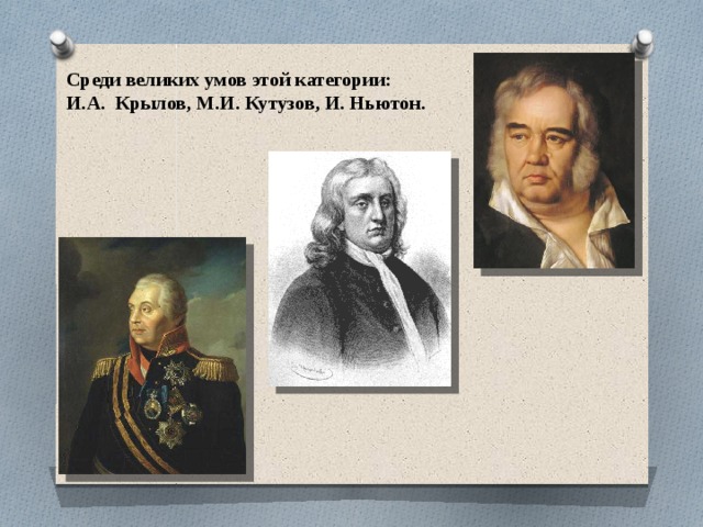 Среди великих умов этой категории: И.А.  Крылов, М.И. Кутузов, И. Ньютон. 