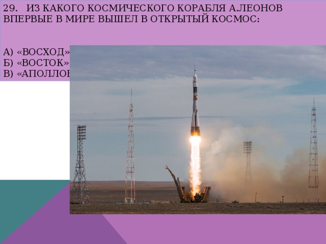 29. Из какого космического корабля А.Леонов впервые в мире вышел в открытый космос:    а) «Восход»  б) «Восток»  в) «Аполлон» 