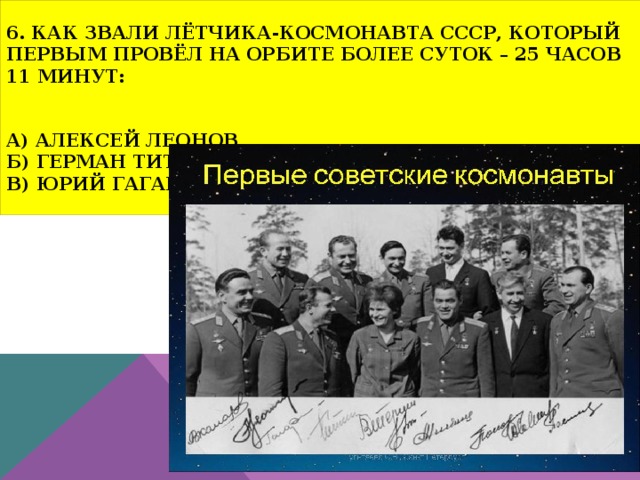 6. Как звали лётчика-космонавта СССР, который первым провёл на орбите более суток – 25 часов 11 минут:    а) Алексей Леонов  б) Герман Титов  в) Юрий Гагарин  