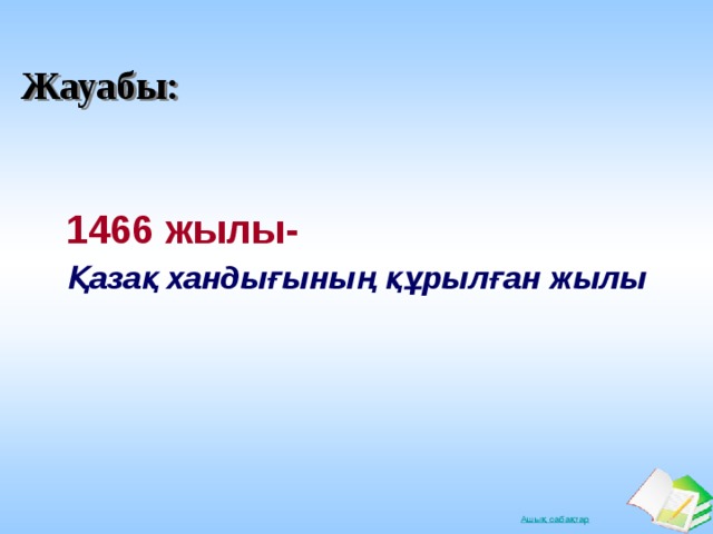 Жауабы: 1466 жылы- Қазақ хандығының құрылған жылы 