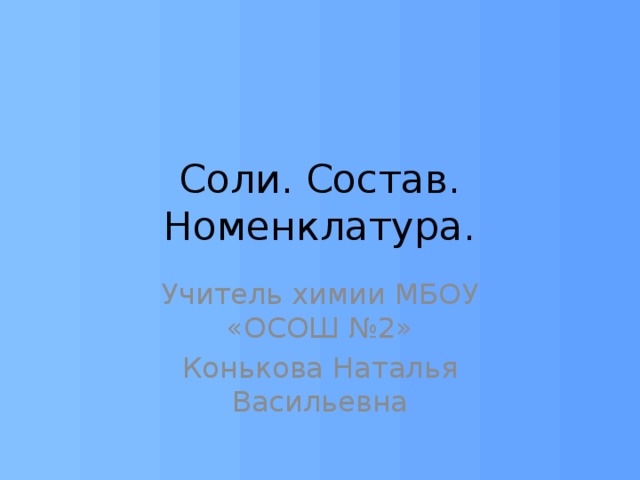 Соли. Состав. Номенклатура. Учитель химии МБОУ «ОСОШ №2» Конькова Наталья Васильевна 