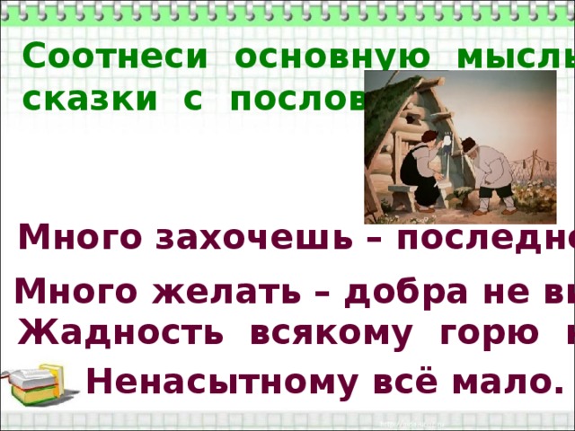 Соотнеси основную мысль сказки с пословицами Много захочешь – последнее потеряешь. Много желать – добра не видать. Жадность всякому горю начало. Ненасытному всё мало.  