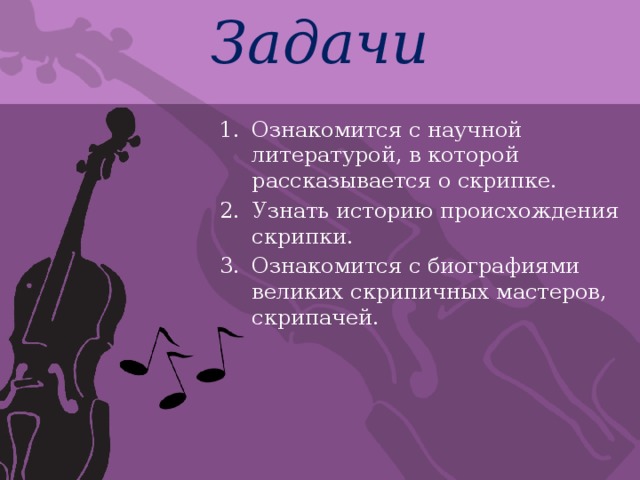 Задачи Ознакомится с научной литературой, в которой рассказывается о скрипке. Узнать историю происхождения скрипки. Ознакомится с биографиями великих скрипичных мастеров, скрипачей. 