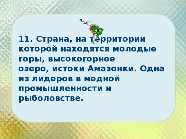 11. Страна, на территории которой находятся молодые горы, высокогорное озеро, истоки Амазонки. Одна из лидеров в медной промышленности и рыболовстве. 