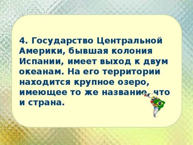 4. Государство Центральной Америки, бывшая колония Испании, имеет выход к двум океанам. На его территории находится крупное озеро, имеющее то же название, что и страна. 