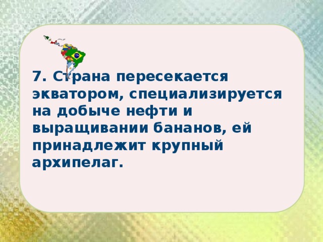 7. Страна пересекается экватором, специализируется на добыче нефти и выращивании бананов, ей принадлежит крупный архипелаг. 