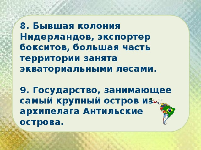 8. Бывшая колония Нидерландов, экспортер бокситов, большая часть территории занята экваториальными лесами.  9. Государство, занимающее самый крупный остров из архипелага Антильские острова. 