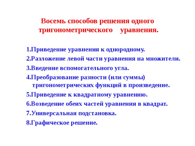 Восемь способов решения одного  тригонометрического уравнения. 1.Приведение уравнения к однородному. 2.Разложение левой части уравнения на множители. 3.Введение вспомогательного угла. 4.Преобразование разности (или суммы) тригонометрических функций в произведение. 5.Приведение к квадратному уравнению. 6.Возведение обеих частей уравнения в квадрат. 7.Универсальная подстановка. 8.Графическое решение. 