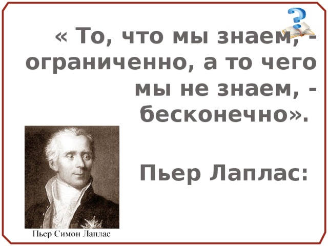  « То, что мы знаем, - ограниченно, а то чего мы не знаем, - бесконечно».     Пьер Лаплас:      