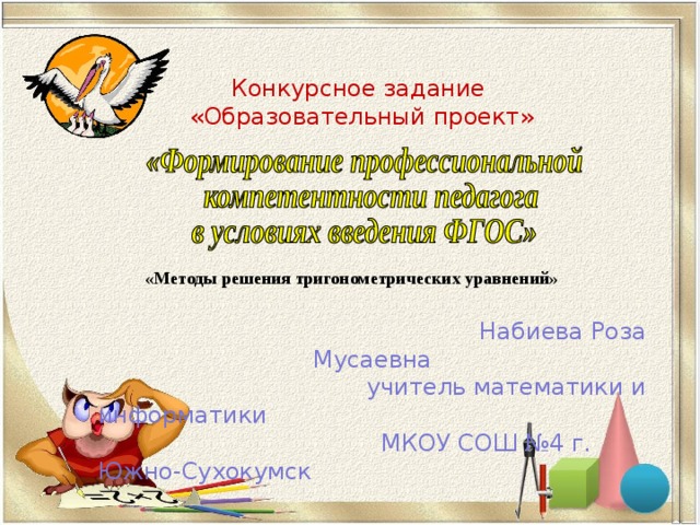 Конкурсное задание «Образовательный проект» «Методы решения тригонометрических уравнений»   Набиева Роза Мусаевна  учитель математики и информатики  МКОУ СОШ №4 г. Южно-Сухокумск 