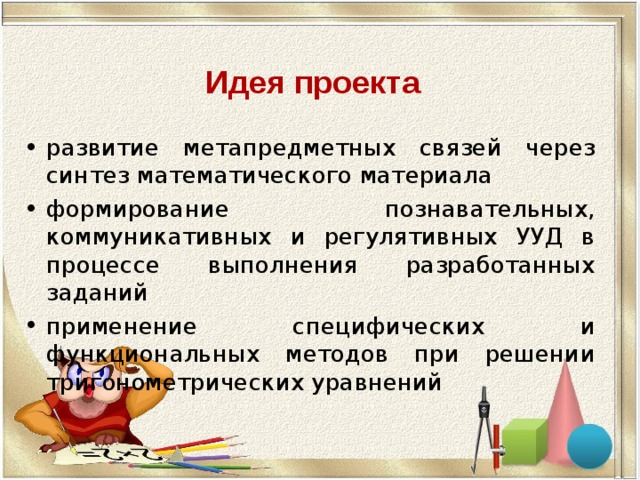 Идея проекта развитие метапредметных связей через синтез математического материала формирование познавательных, коммуникативных и регулятивных УУД в процессе выполнения разработанных заданий применение специфических и функциональных методов при решении тригонометрических уравнений 