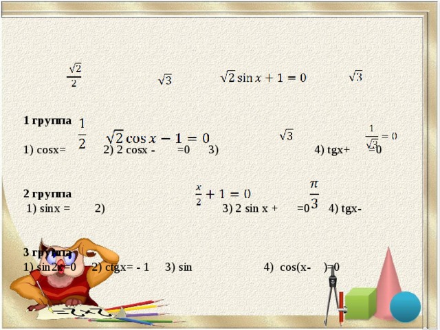 1 группа   1) cosx= 2 ) 2 cosx -  =0 3 ) 4 ) tgx+ =0      2 группа  1 ) sinx = 2 ) 3 ) 2 sin x +  =0 4 ) tgx-      3 группа  1) sin 2 x =0 2) ctgx = - 1 3) sin   4) cos(x-  )=0   