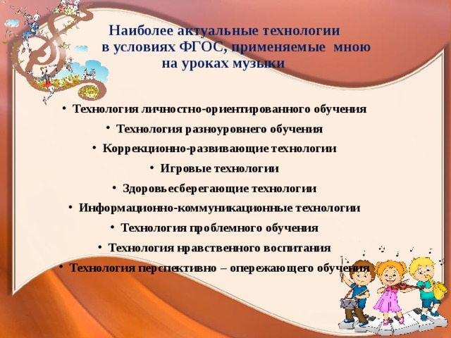  Наиболее актуальные технологии  в условиях ФГОС, применяемые мною  на уроках музыки Технология личностно-ориентированного обучения Технология разноуровнего обучения Коррекционно-развивающие технологии Игровые технологии Здоровьесберегающие технологии Информационно-коммуникационные технологии Технология проблемного обучения Технология нравственного воспитания Технология перспективно – опережающего обучения 