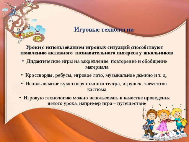    Игровые технологии    Уроки с использованием игровых ситуаций способствуют появлению активного познавательного интереса у школьников Дидактические игры на закрепление, повторение и обобщение материала Кроссворды, ребусы, игровое лото, музыкальное домино и т. д. Использование кукол перчаточного театра, игрушек, элементов костюма Игровую технологию можно использовать в качестве проведения целого урока, например игра – путешествие  